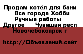 Продам котёл для бани  - Все города Хобби. Ручные работы » Другое   . Чувашия респ.,Новочебоксарск г.